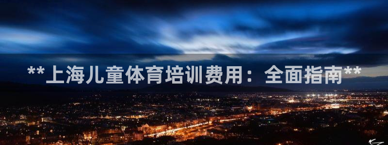 富联娱乐平台是什么：**上海儿童体育培训费用：全面指