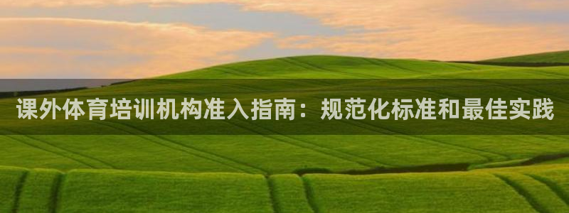 富联官方网站入口下载安卓：课外体育培训机构准入指南：