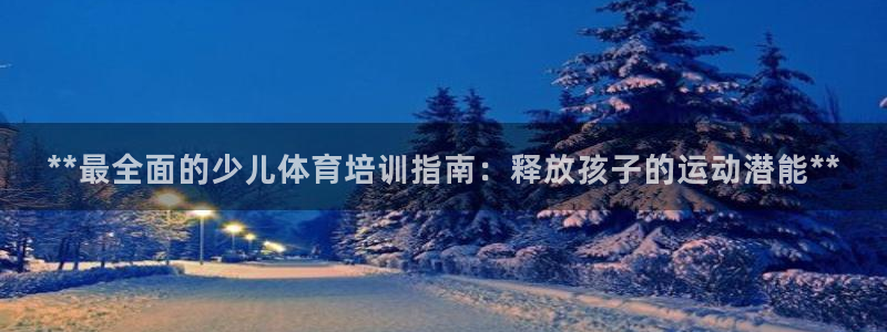 富联平台认 585341 富联：**最全面的少儿体育
