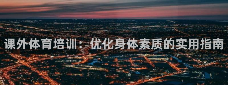 富联官方网站入口下载：课外体育培训：优化身体素质的实