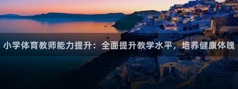富联娱乐华 5O6917 娱乐：小学体育教师能力提升