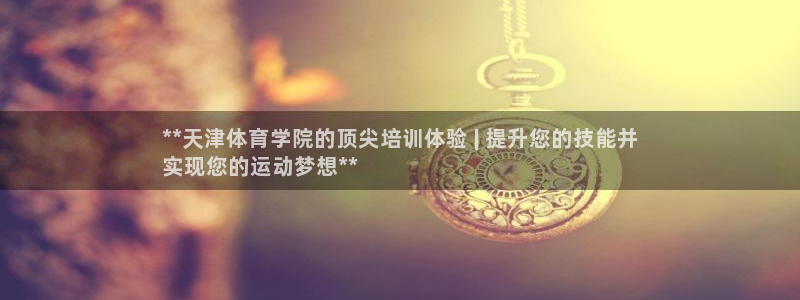 富联官方网站首页登录入口：**天津体育学院的顶尖培训