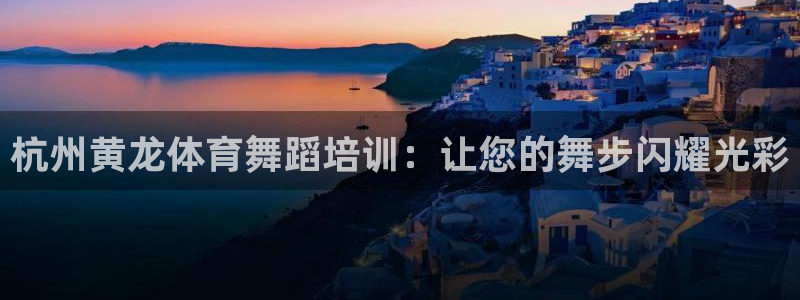 富联娱乐凡六七五一38：杭州黄龙体育舞蹈培训：让您的