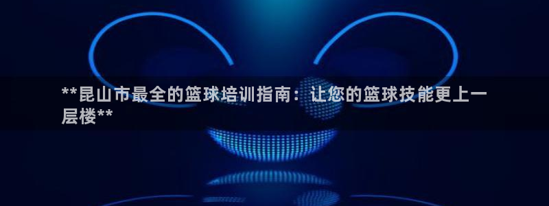 富联平台七7O777：**昆山市最全的篮球培训指南：