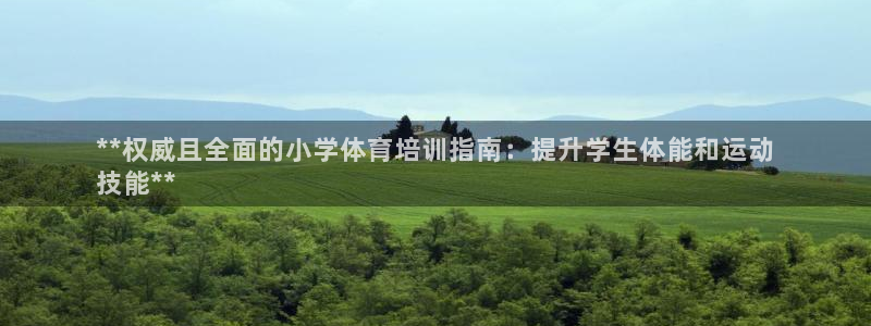 富联娱乐测速：**权威且全面的小学体育培训指南：提升