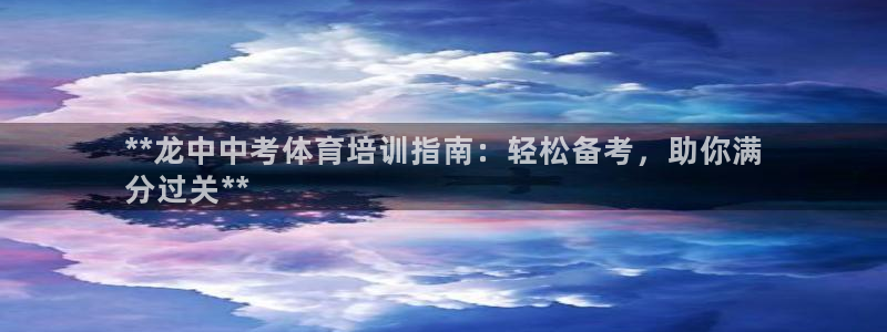富联官方网站入口：**龙中中考体育培训指南：轻松备考