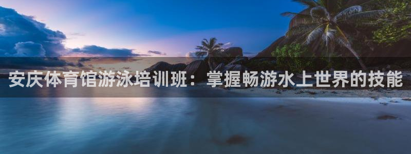 富联官方网站入口网址查询：安庆体育馆游泳培训班：掌握