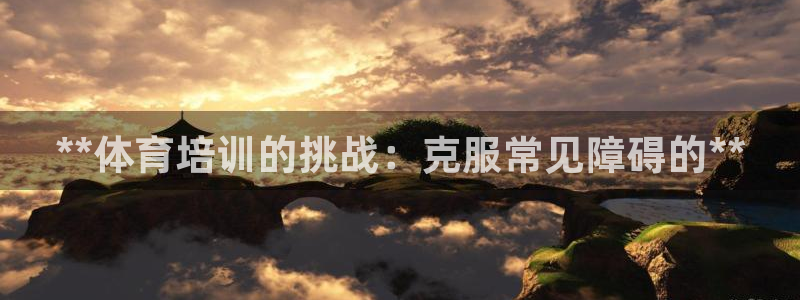 富联股份股价：**体育培训的挑战：克服常见障碍的**