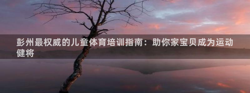 富联平台挂机：彭州最权威的儿童体育培训指南：助你家宝