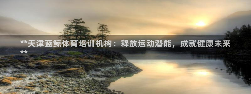 富联平台赢钱不给退怎么办：**天津蓝鲸体育培训机构：
