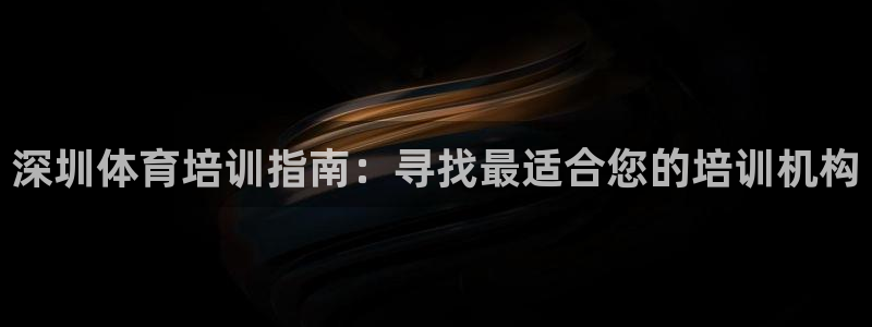 富联平台结7O777：深圳体育培训指南：寻找最适合您