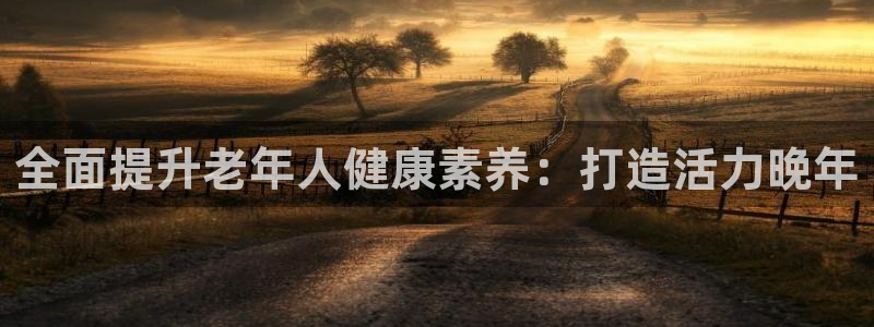 富联平台网站登录入口：全面提升老年人健康素养：打造活力晚年