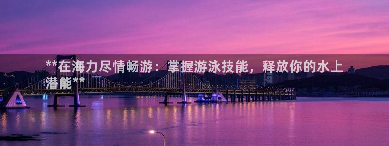 富联平台线路检测中心官网：**在海力尽情畅游：掌握游泳技能，