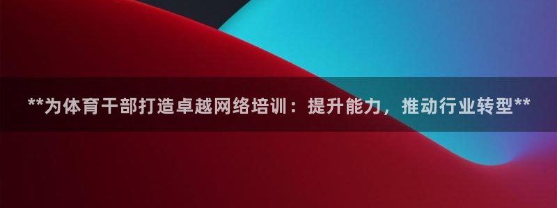富联娱乐平台开户要钱吗安全吗：**为体育干部打造卓越网络培训