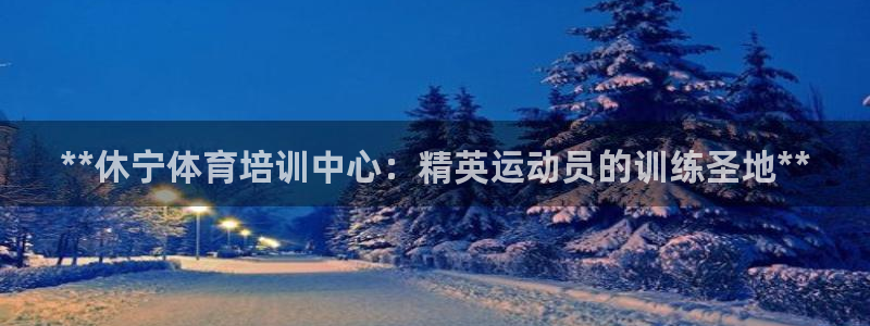 富联娱乐登录地址查询：**休宁体育培训中心：精英运动员的训练