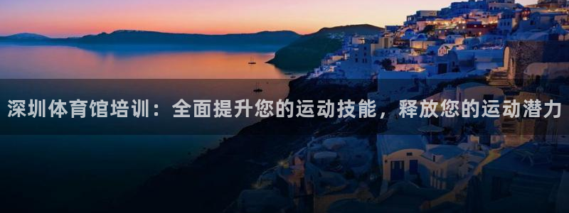 富联官方网站首页登录入口：深圳体育馆培训：全面提升您