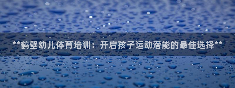 富联平台推 5O6917 富联：**鹤壁幼儿体育培训