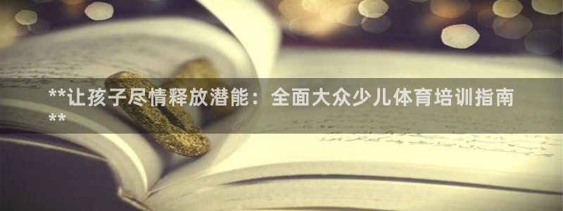 富联最新股价：**让孩子尽情释放潜能：全面大众少儿体