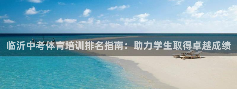 富联娱乐平台是什么：临沂中考体育培训排名指南：助力学