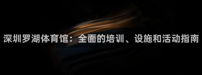 富联平台微信怎么注销：深圳罗湖体育馆：全面的培训、设施和活动