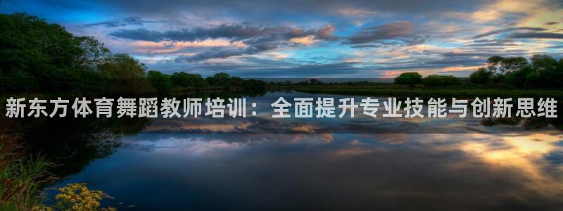 富联娱乐平台开户流程图：新东方体育舞蹈教师培训：全面提升专业