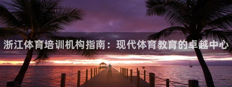 富联娱乐登录注册账号：浙江体育培训机构指南：现代体育